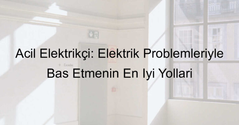 Acil Elektrikçi: Elektrik Problemleriyle Baş Etmenin En İyi Yolları